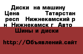 Диски  на машину › Цена ­ 12 000 - Татарстан респ., Нижнекамский р-н, Нижнекамск г. Авто » Шины и диски   